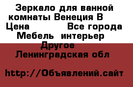 Зеркало для ванной комнаты Венеция В120 › Цена ­ 4 900 - Все города Мебель, интерьер » Другое   . Ленинградская обл.